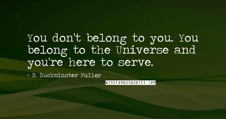 R. Buckminster Fuller Quotes: You don't belong to you. You belong to the Universe and you're here to serve.