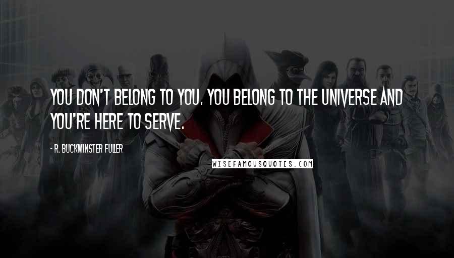 R. Buckminster Fuller Quotes: You don't belong to you. You belong to the Universe and you're here to serve.