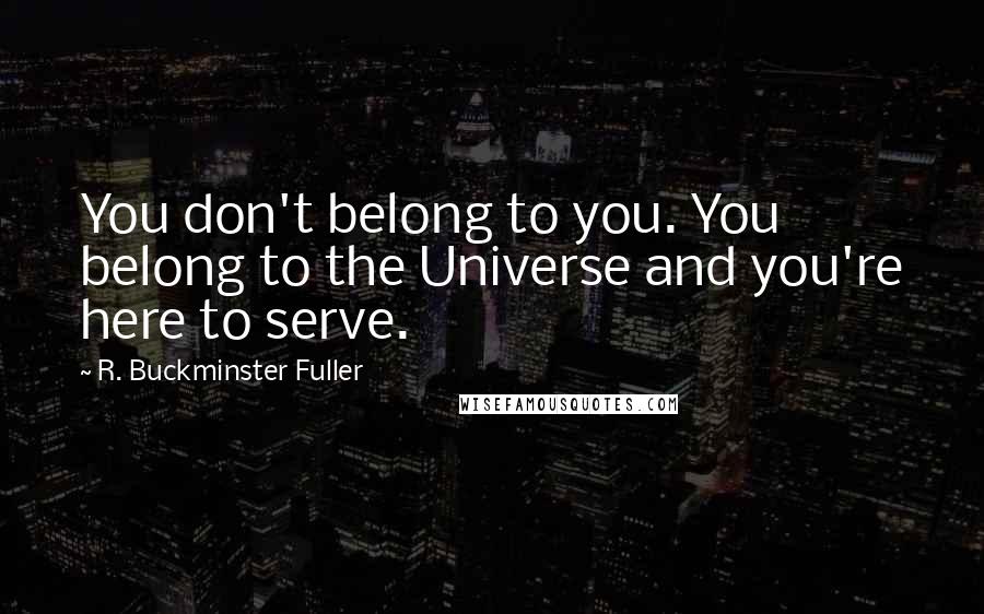 R. Buckminster Fuller Quotes: You don't belong to you. You belong to the Universe and you're here to serve.