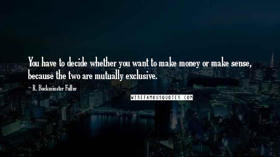 R. Buckminster Fuller Quotes: You have to decide whether you want to make money or make sense, because the two are mutually exclusive.