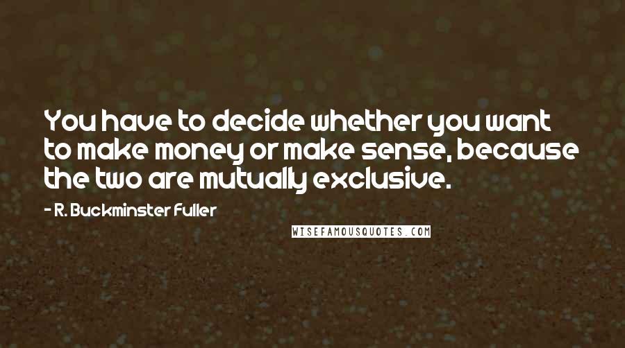 R. Buckminster Fuller Quotes: You have to decide whether you want to make money or make sense, because the two are mutually exclusive.