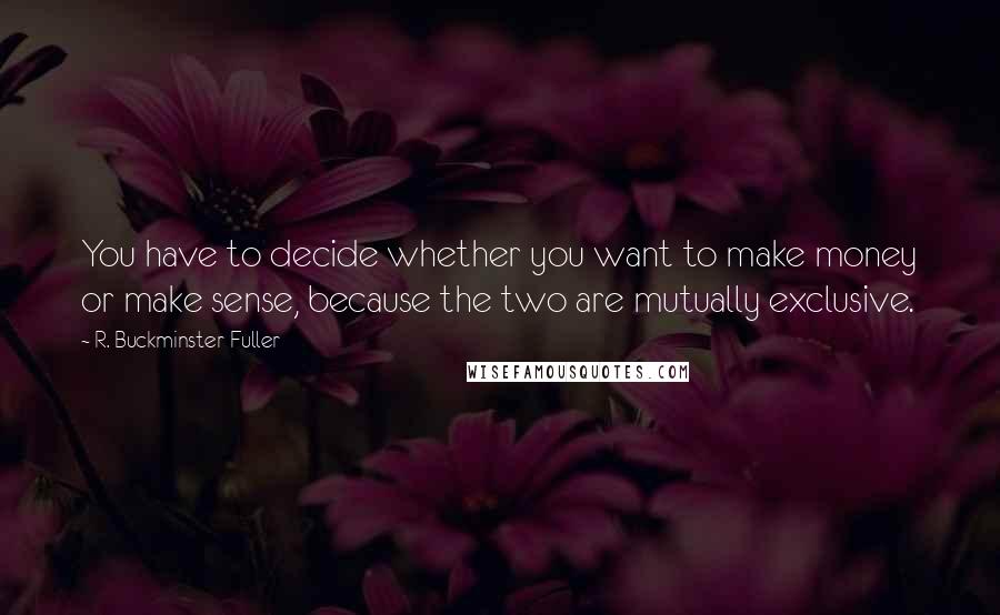 R. Buckminster Fuller Quotes: You have to decide whether you want to make money or make sense, because the two are mutually exclusive.