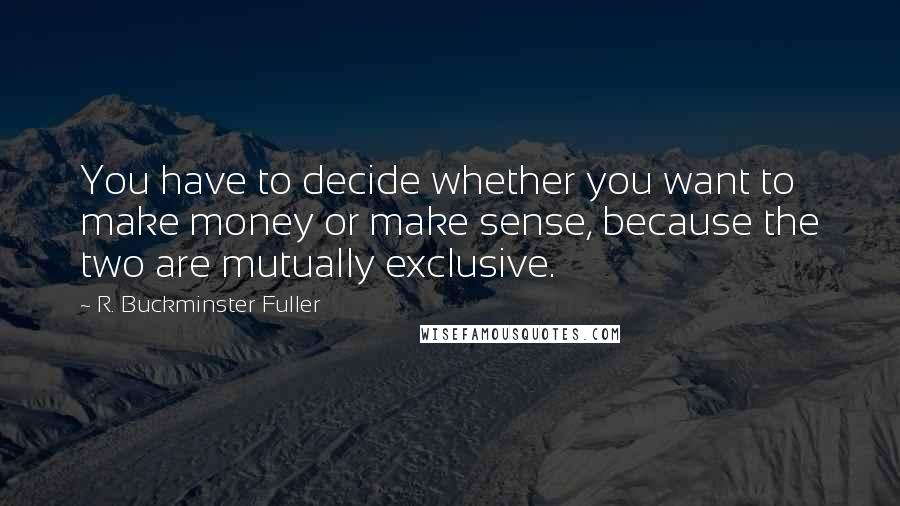 R. Buckminster Fuller Quotes: You have to decide whether you want to make money or make sense, because the two are mutually exclusive.