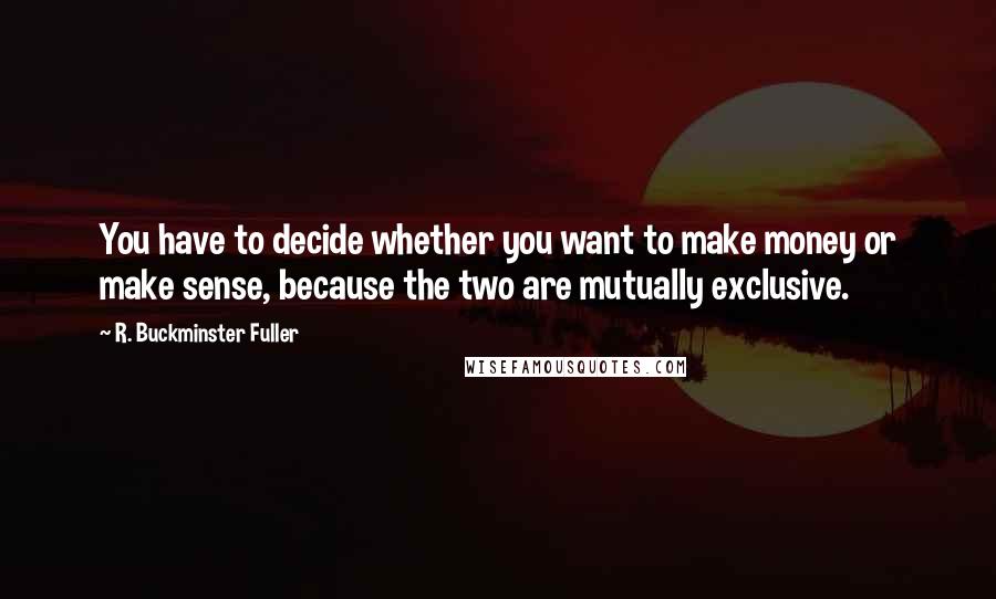 R. Buckminster Fuller Quotes: You have to decide whether you want to make money or make sense, because the two are mutually exclusive.