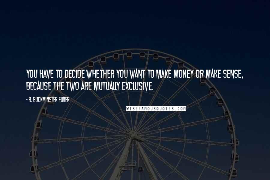 R. Buckminster Fuller Quotes: You have to decide whether you want to make money or make sense, because the two are mutually exclusive.