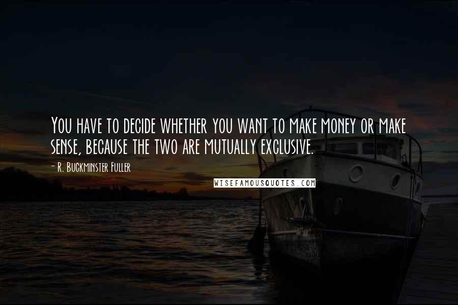 R. Buckminster Fuller Quotes: You have to decide whether you want to make money or make sense, because the two are mutually exclusive.