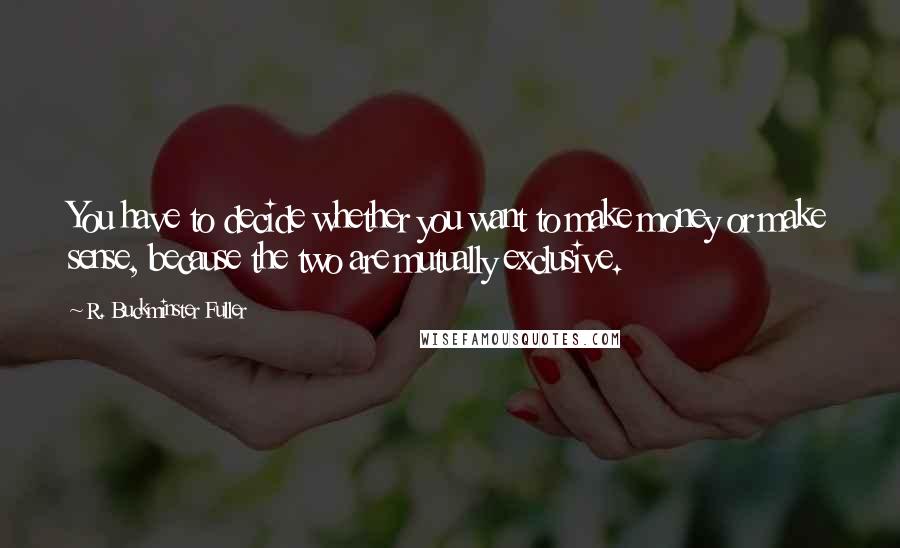 R. Buckminster Fuller Quotes: You have to decide whether you want to make money or make sense, because the two are mutually exclusive.