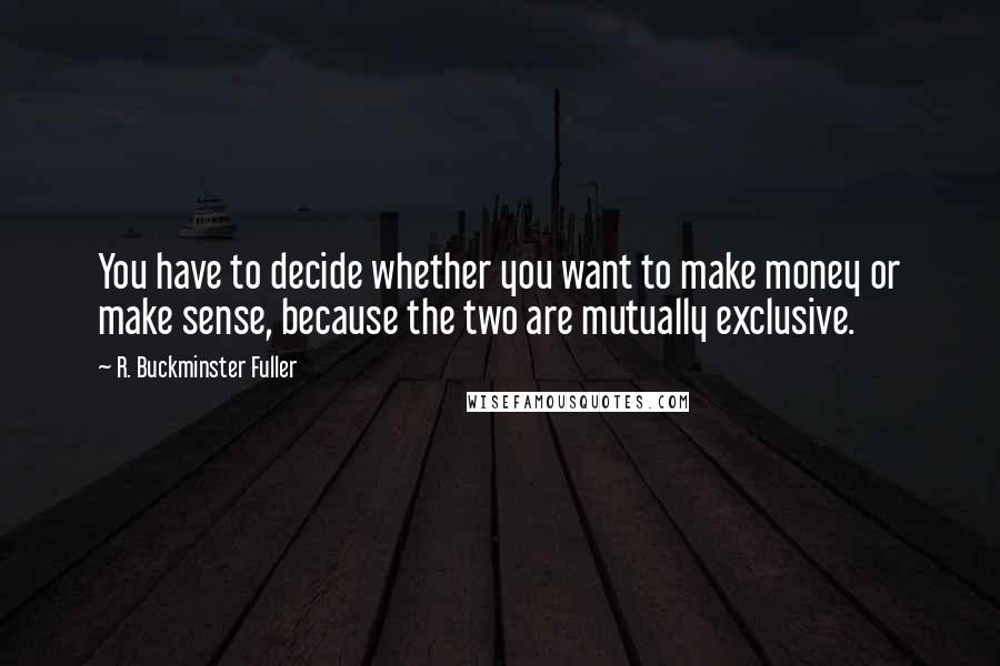 R. Buckminster Fuller Quotes: You have to decide whether you want to make money or make sense, because the two are mutually exclusive.