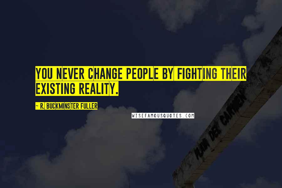 R. Buckminster Fuller Quotes: You never change people by fighting their existing reality.