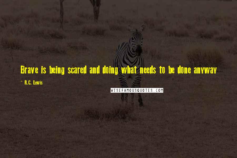 R.C. Lewis Quotes: Brave is being scared and doing what needs to be done anyway