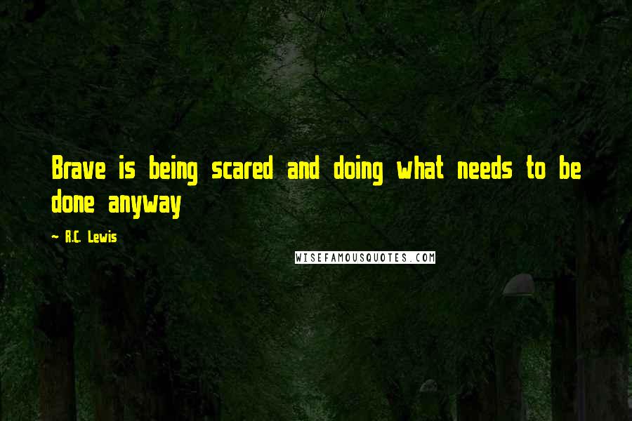 R.C. Lewis Quotes: Brave is being scared and doing what needs to be done anyway