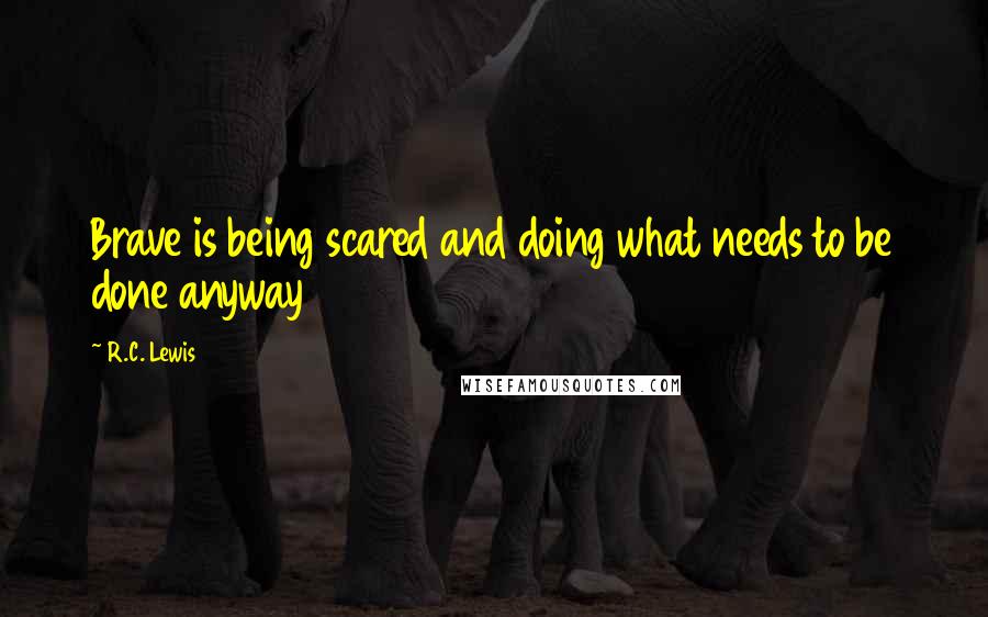 R.C. Lewis Quotes: Brave is being scared and doing what needs to be done anyway