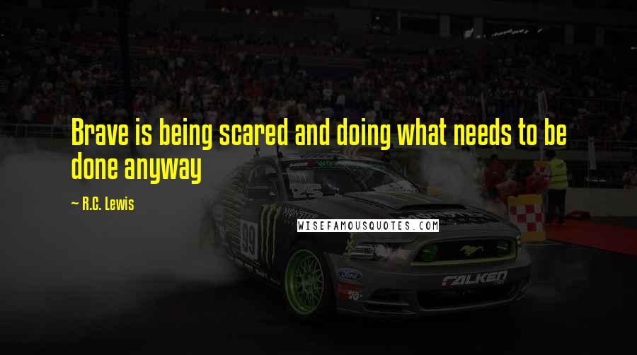 R.C. Lewis Quotes: Brave is being scared and doing what needs to be done anyway