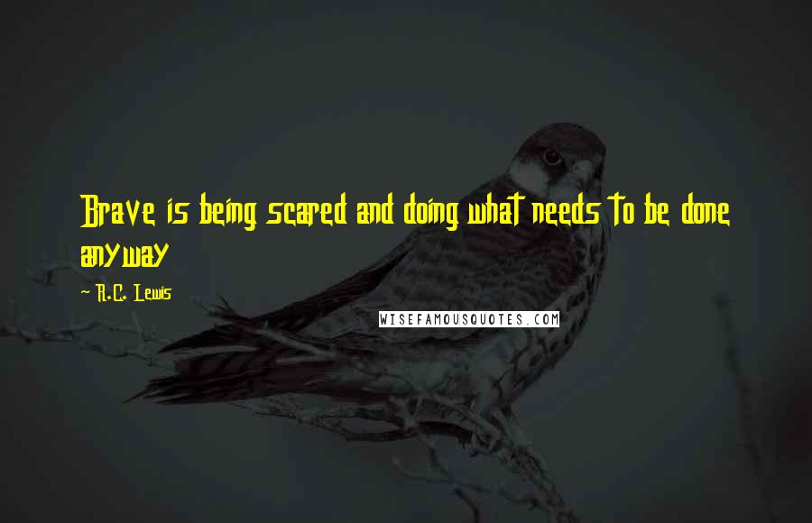 R.C. Lewis Quotes: Brave is being scared and doing what needs to be done anyway