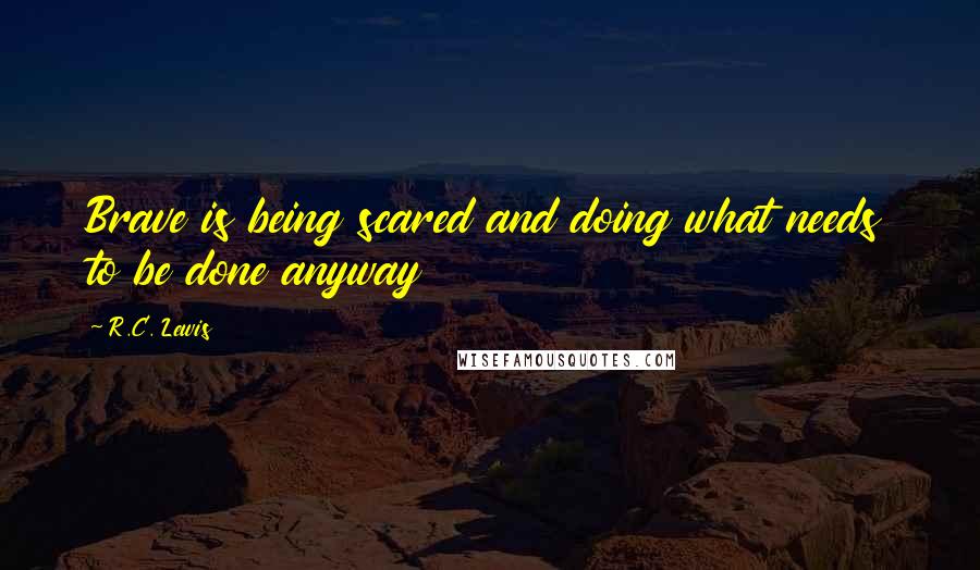 R.C. Lewis Quotes: Brave is being scared and doing what needs to be done anyway