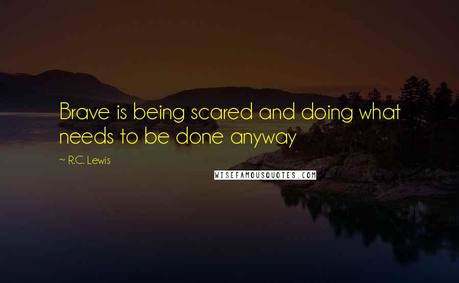 R.C. Lewis Quotes: Brave is being scared and doing what needs to be done anyway