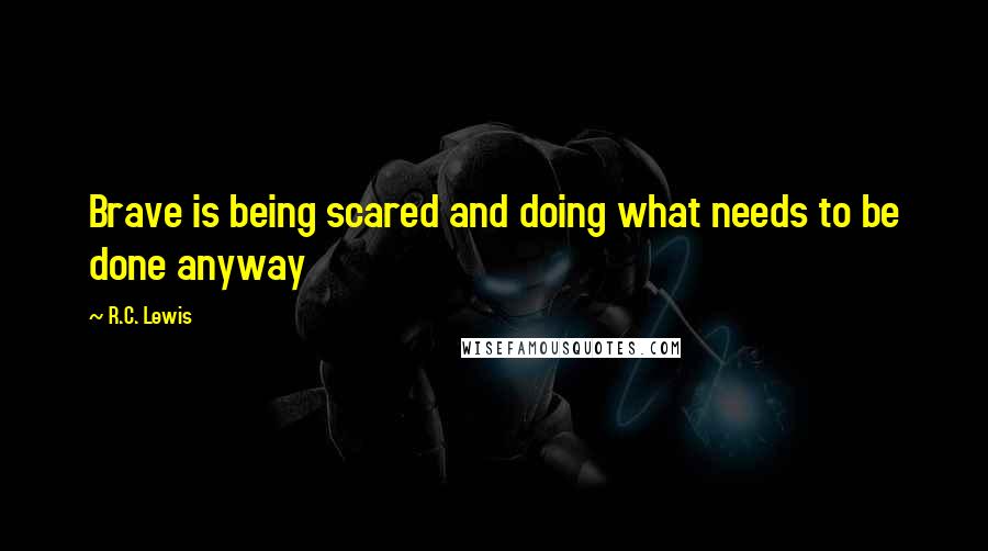 R.C. Lewis Quotes: Brave is being scared and doing what needs to be done anyway