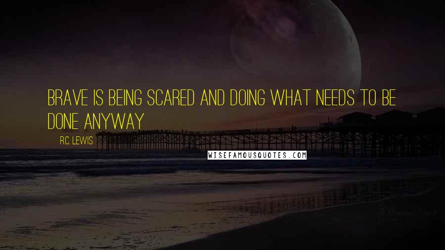 R.C. Lewis Quotes: Brave is being scared and doing what needs to be done anyway