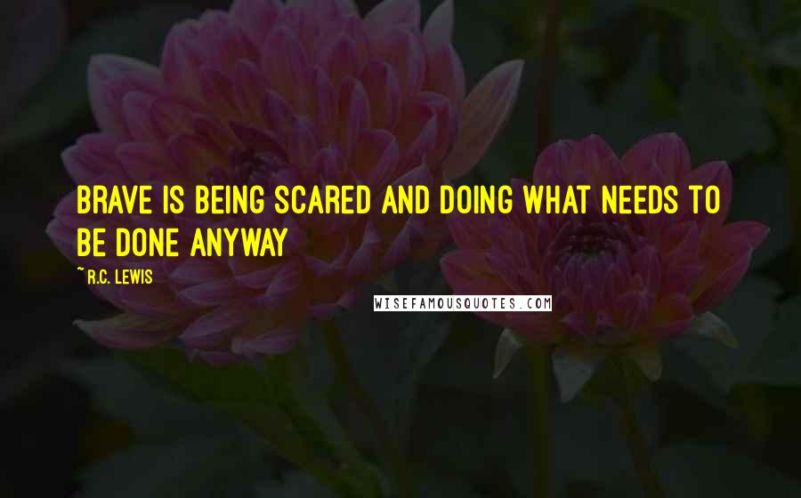 R.C. Lewis Quotes: Brave is being scared and doing what needs to be done anyway