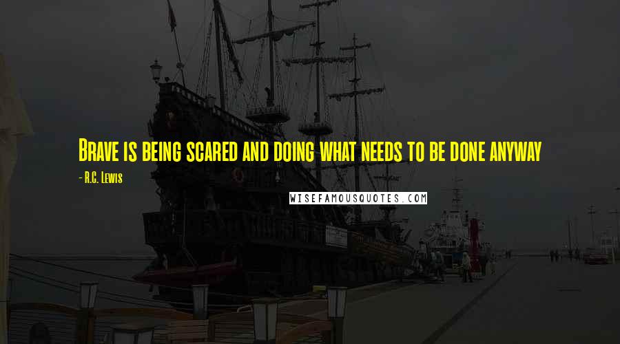R.C. Lewis Quotes: Brave is being scared and doing what needs to be done anyway