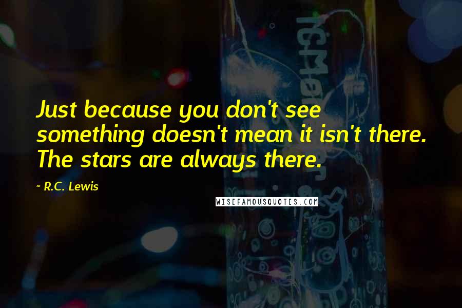 R.C. Lewis Quotes: Just because you don't see something doesn't mean it isn't there. The stars are always there.