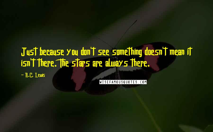 R.C. Lewis Quotes: Just because you don't see something doesn't mean it isn't there. The stars are always there.