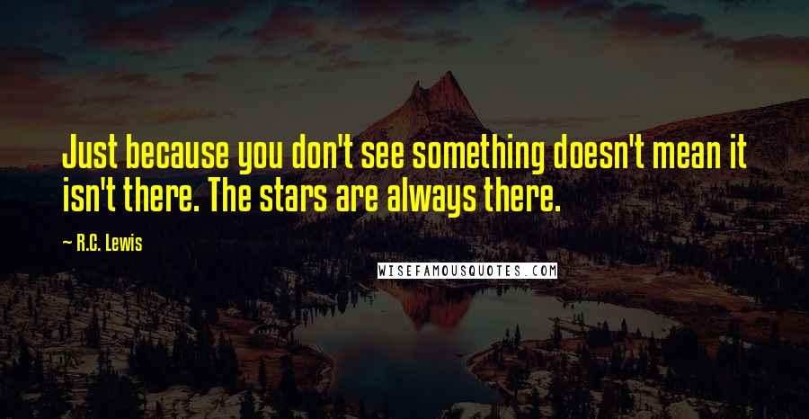 R.C. Lewis Quotes: Just because you don't see something doesn't mean it isn't there. The stars are always there.