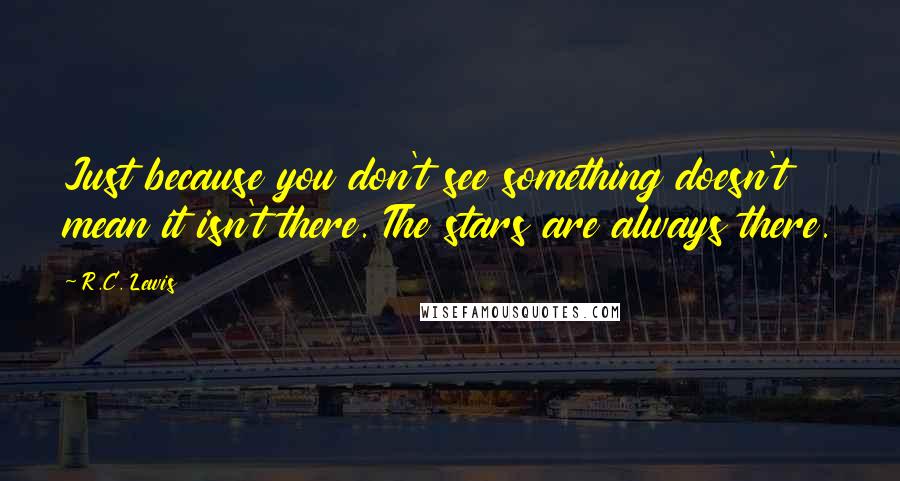 R.C. Lewis Quotes: Just because you don't see something doesn't mean it isn't there. The stars are always there.