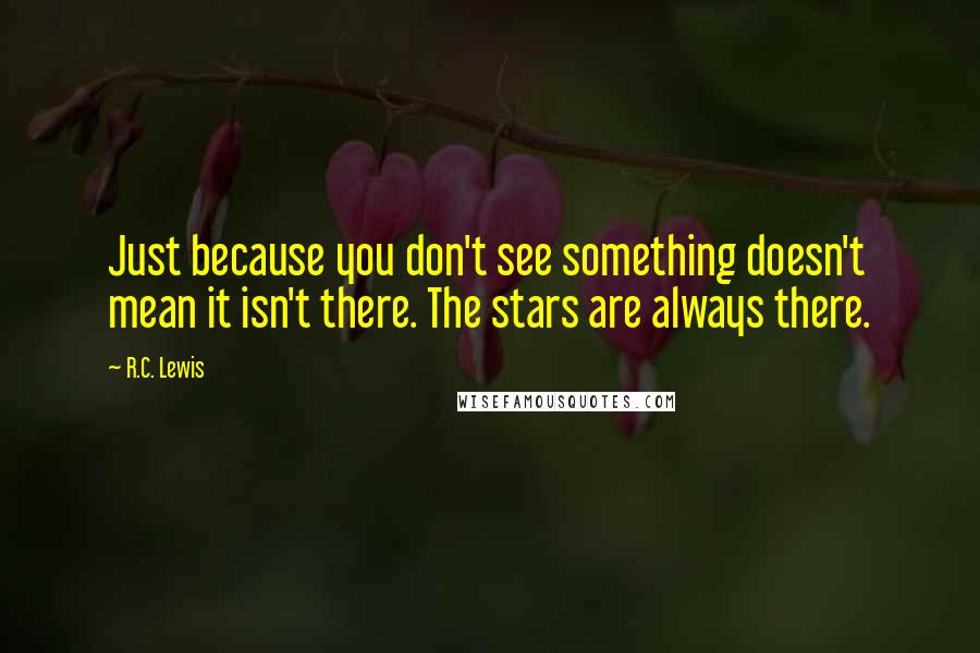 R.C. Lewis Quotes: Just because you don't see something doesn't mean it isn't there. The stars are always there.