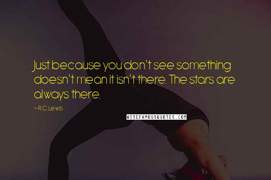 R.C. Lewis Quotes: Just because you don't see something doesn't mean it isn't there. The stars are always there.