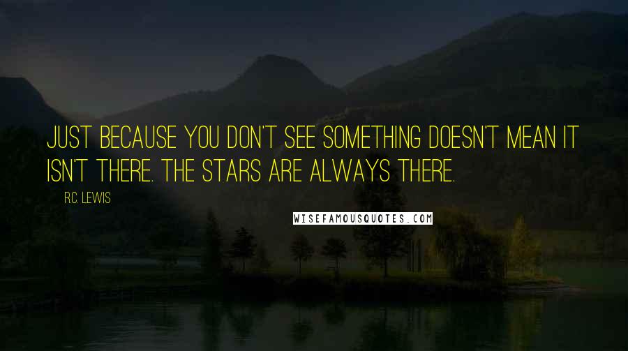 R.C. Lewis Quotes: Just because you don't see something doesn't mean it isn't there. The stars are always there.