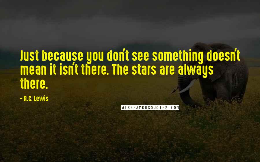 R.C. Lewis Quotes: Just because you don't see something doesn't mean it isn't there. The stars are always there.