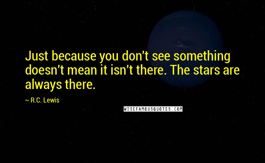 R.C. Lewis Quotes: Just because you don't see something doesn't mean it isn't there. The stars are always there.