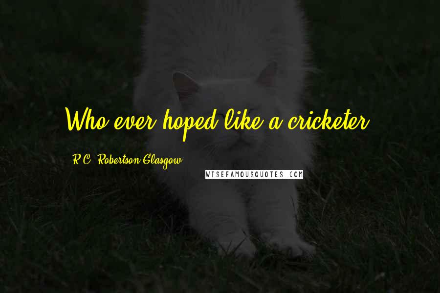 R.C. Robertson-Glasgow Quotes: Who ever hoped like a cricketer?