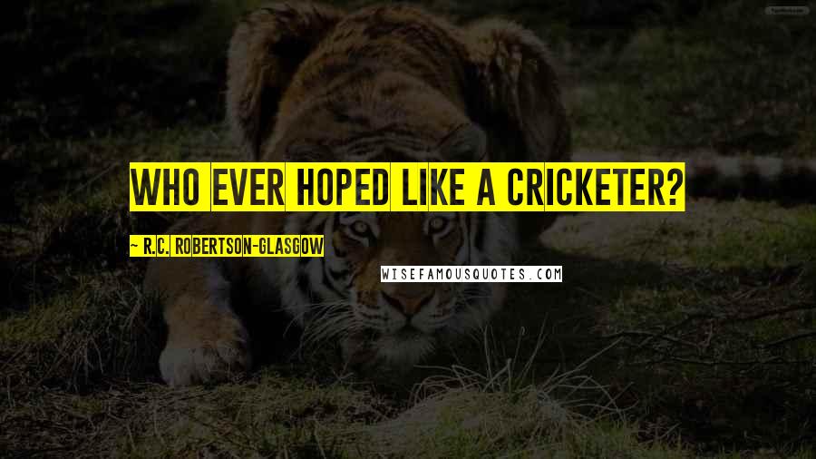 R.C. Robertson-Glasgow Quotes: Who ever hoped like a cricketer?