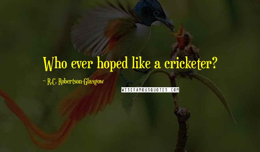 R.C. Robertson-Glasgow Quotes: Who ever hoped like a cricketer?