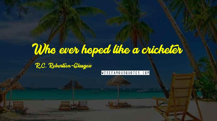 R.C. Robertson-Glasgow Quotes: Who ever hoped like a cricketer?