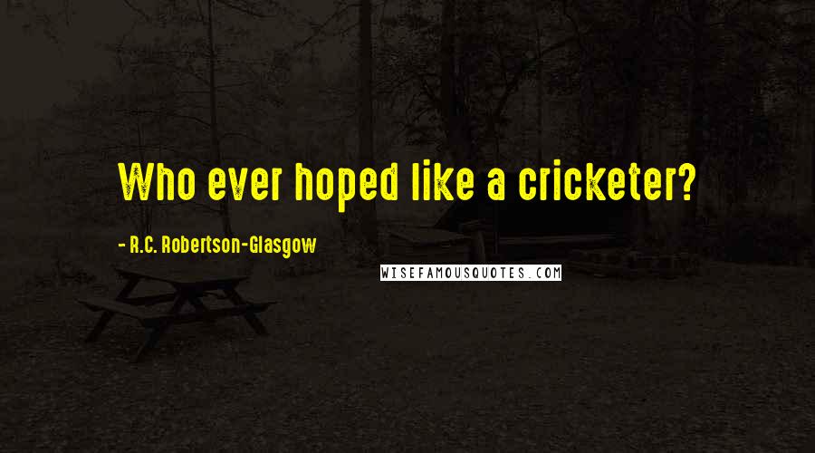 R.C. Robertson-Glasgow Quotes: Who ever hoped like a cricketer?