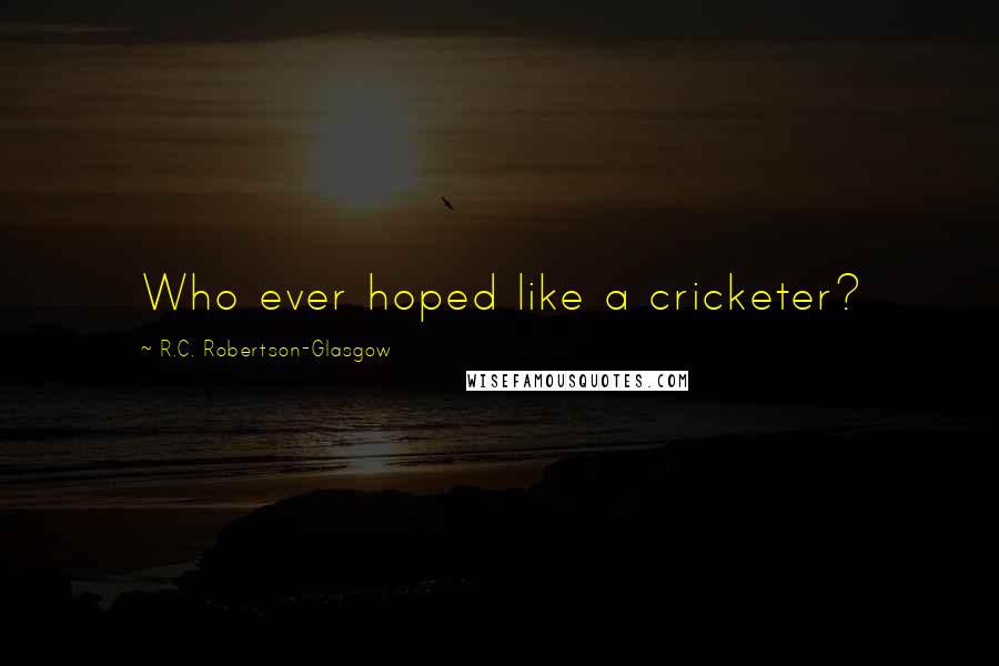 R.C. Robertson-Glasgow Quotes: Who ever hoped like a cricketer?