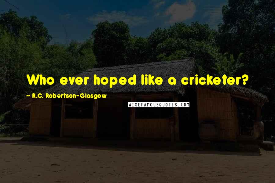 R.C. Robertson-Glasgow Quotes: Who ever hoped like a cricketer?