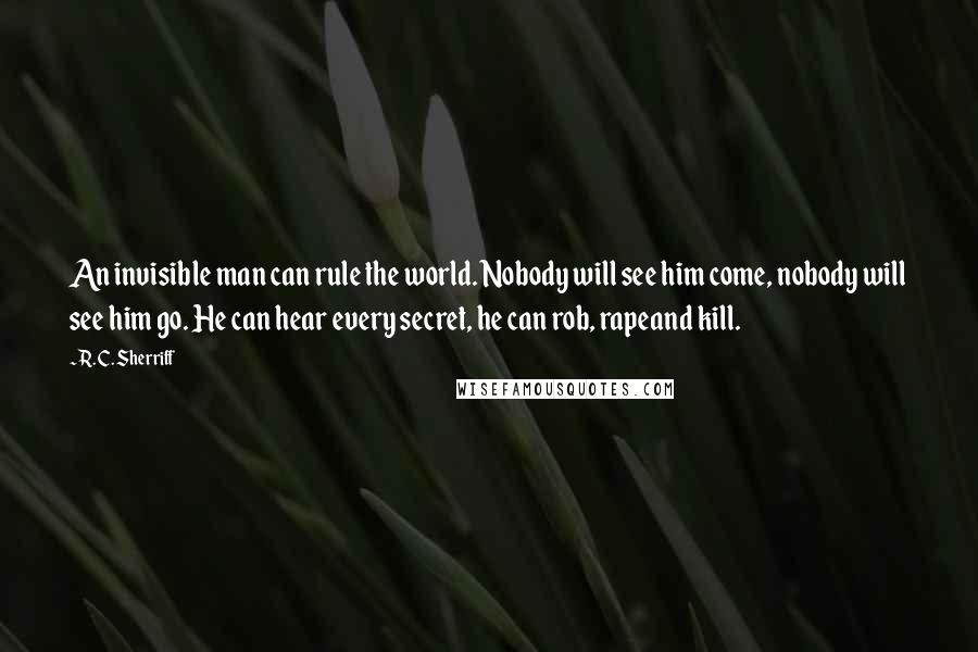 R. C. Sherriff Quotes: An invisible man can rule the world. Nobody will see him come, nobody will see him go. He can hear every secret, he can rob, rapeand kill.