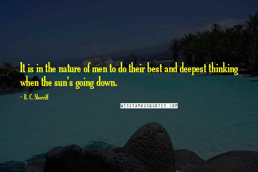 R. C. Sherriff Quotes: It is in the nature of men to do their best and deepest thinking when the sun's going down.