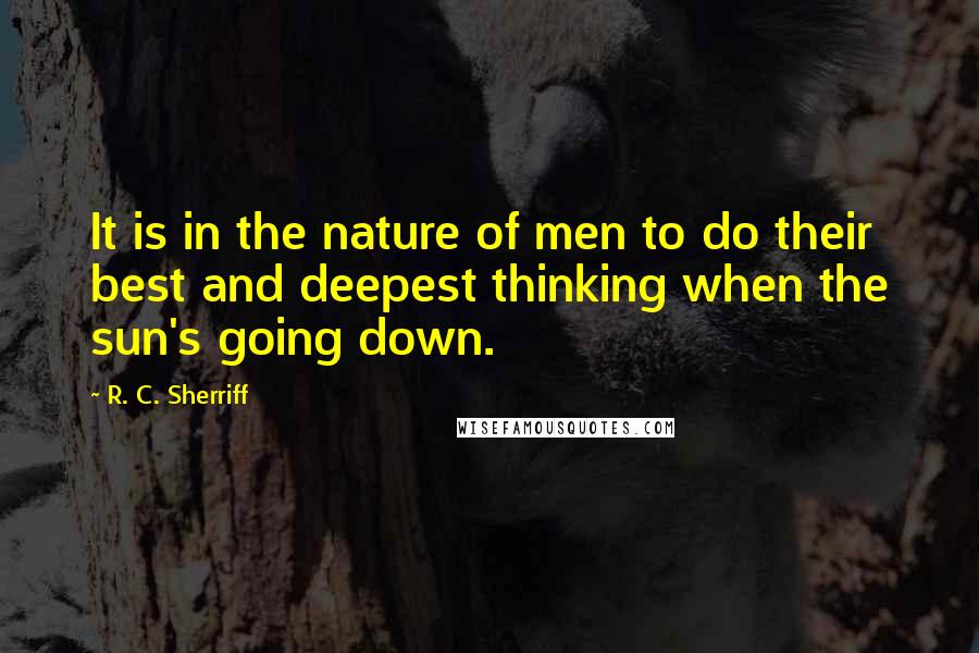 R. C. Sherriff Quotes: It is in the nature of men to do their best and deepest thinking when the sun's going down.