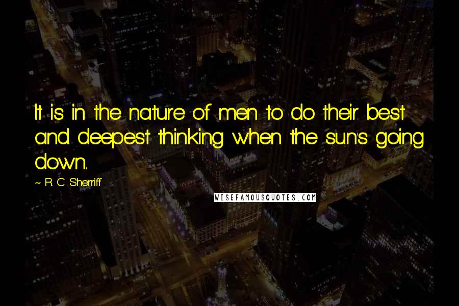 R. C. Sherriff Quotes: It is in the nature of men to do their best and deepest thinking when the sun's going down.