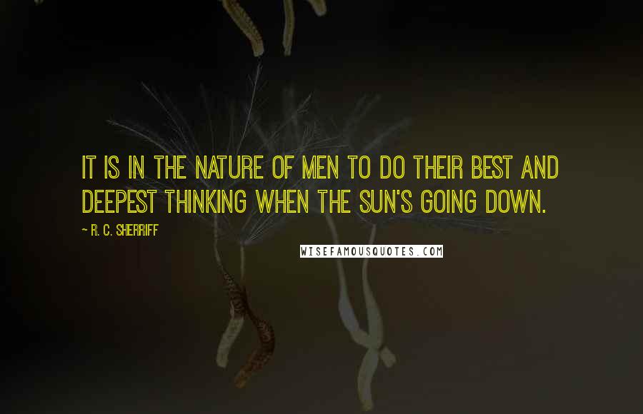 R. C. Sherriff Quotes: It is in the nature of men to do their best and deepest thinking when the sun's going down.