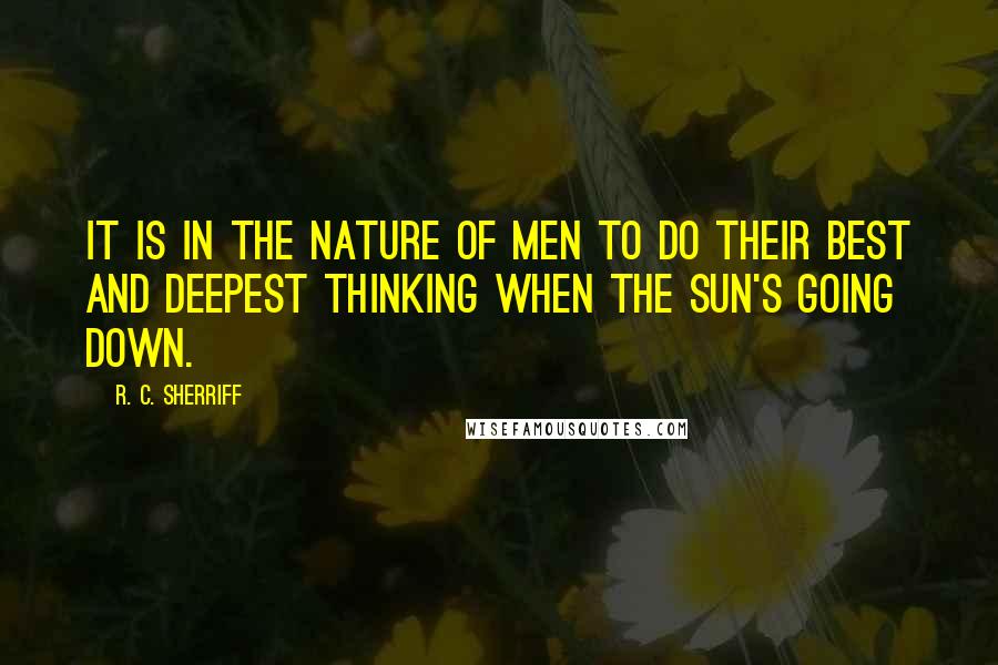 R. C. Sherriff Quotes: It is in the nature of men to do their best and deepest thinking when the sun's going down.