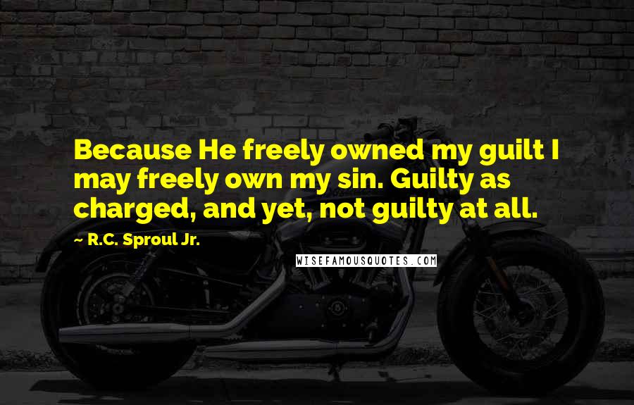 R.C. Sproul Jr. Quotes: Because He freely owned my guilt I may freely own my sin. Guilty as charged, and yet, not guilty at all.