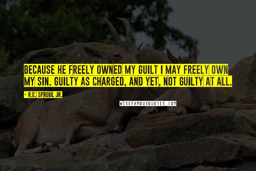 R.C. Sproul Jr. Quotes: Because He freely owned my guilt I may freely own my sin. Guilty as charged, and yet, not guilty at all.