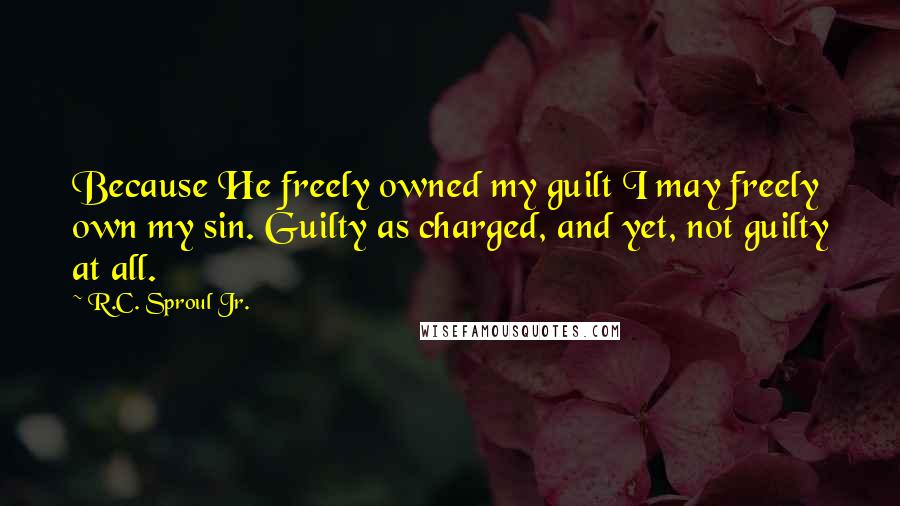 R.C. Sproul Jr. Quotes: Because He freely owned my guilt I may freely own my sin. Guilty as charged, and yet, not guilty at all.