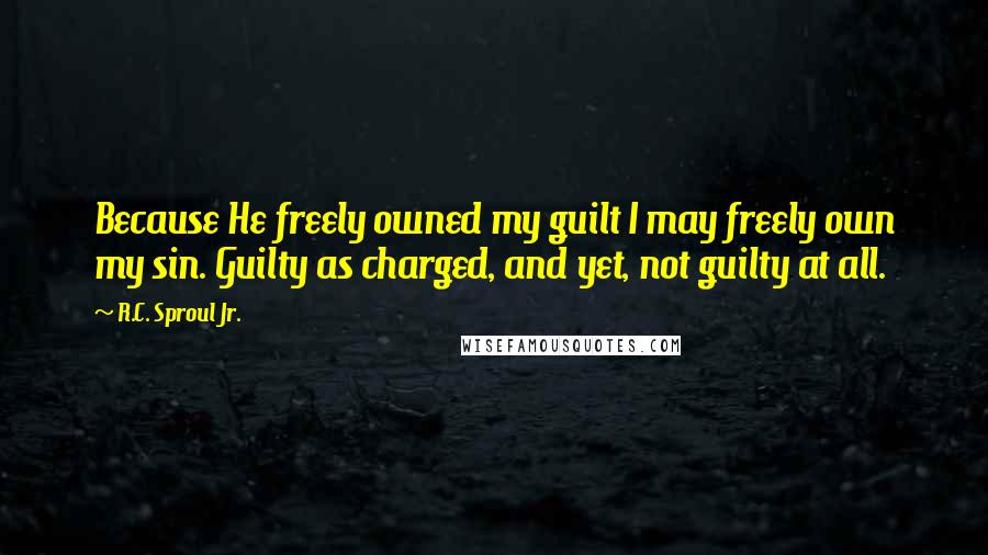 R.C. Sproul Jr. Quotes: Because He freely owned my guilt I may freely own my sin. Guilty as charged, and yet, not guilty at all.